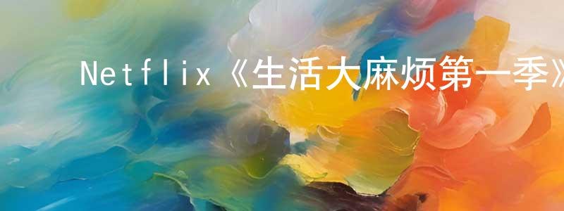 ﻿陈少琴发布﻿Netflix《生活大麻烦第一季》迅雷下载/在线观看/百度云-都市/情感-美剧天堂